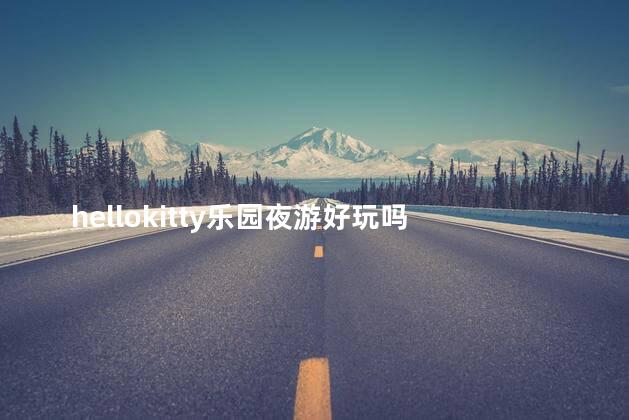 hellokitty乐园夜游好玩吗 hellokitty乐园官网